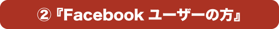 ② 『Facebookユーザーの方』